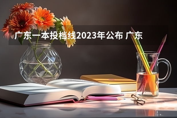 广东一本投档线2023年公布 广东一本线多少分2023年