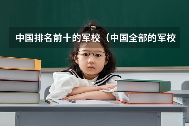 中国排名前十的军校（中国全部的军校排名及分数线）