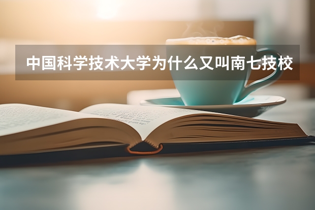 中国科学技术大学为什么又叫南七技校