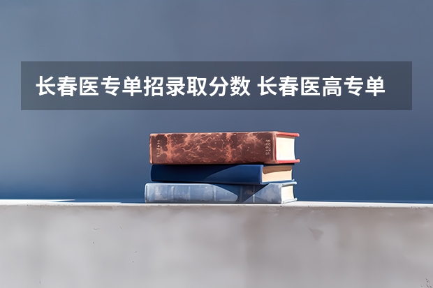 长春医专单招录取分数 长春医高专单招分数线