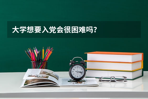 大学想要入党会很困难吗？