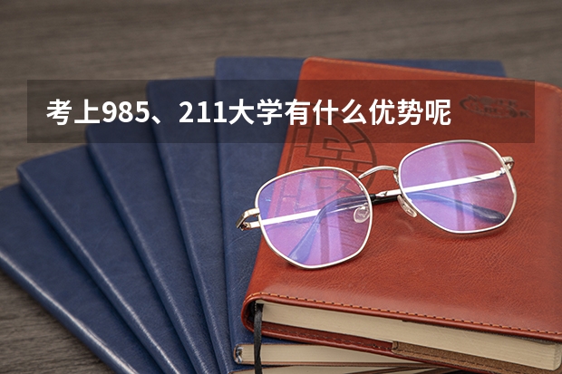 考上985、211大学有什么优势呢？