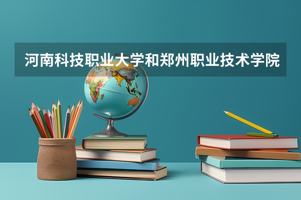 河南科技职业大学和郑州职业技术学院哪个好