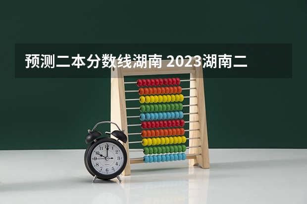 预测二本分数线湖南 2023湖南二本高考分数线