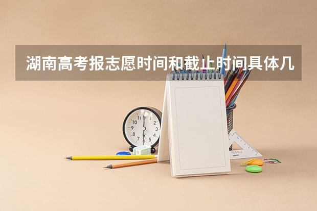 湖南高考报志愿时间和截止时间具体几点（湖南志愿填报时间2023）