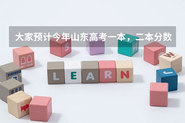 大家预计今年山东高考一本，二本分数线大约多少？
