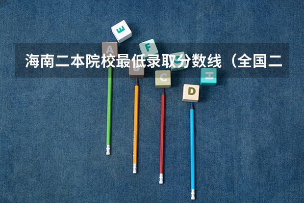 海南二本院校最低录取分数线（全国二本大学录取分数线二本最低分数线（多省含文理科））