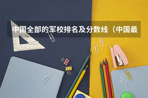 中国全部的军校排名及分数线（中国最顶尖的十大军校）