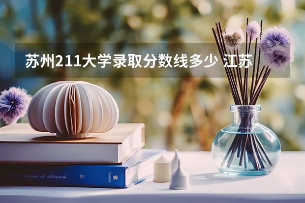 苏州211大学录取分数线多少 江苏211录取分数线排名