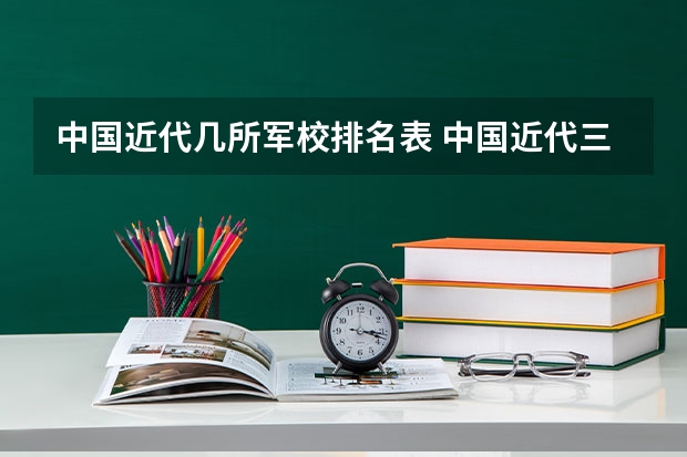 中国近代几所军校排名表 中国近代三所著名军事院校
