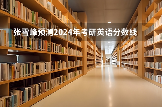 张雪峰预测2024年考研英语分数线 英语专业二本院校排名录取分数线