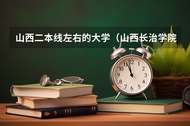 山西二本线左右的大学（山西长治学院录取线2023）