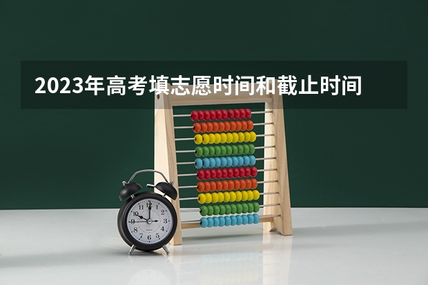 2023年高考填志愿时间和截止时间（高考报志愿几号结束）