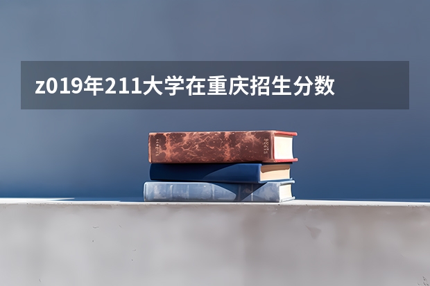 z019年211大学在重庆招生分数 高考 想来重庆 求介绍一下重庆的大学及分数线