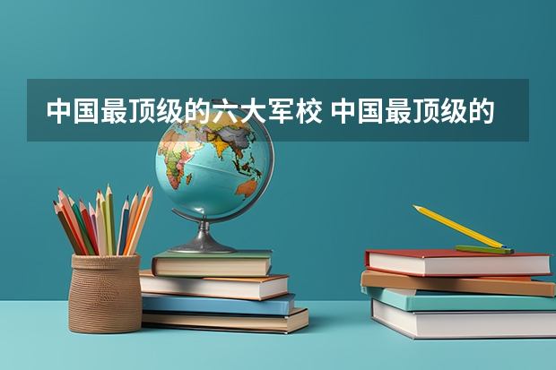 中国最顶级的六大军校 中国最顶级的六大军校