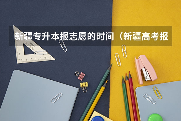 新疆专升本报志愿的时间（新疆高考报名时间2024年具体时间）