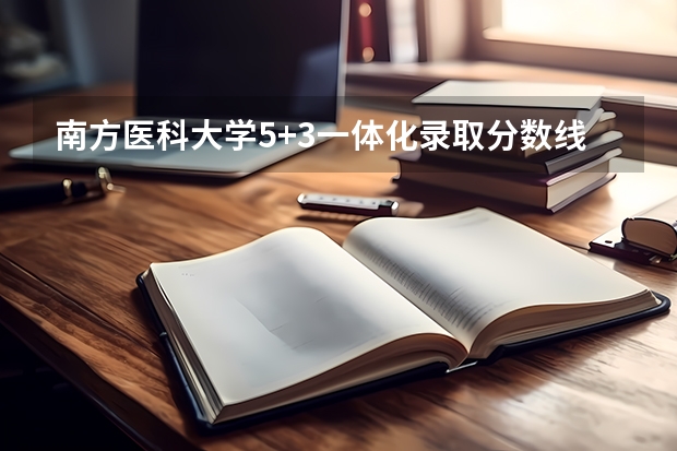 南方医科大学5+3一体化录取分数线 南方医科大学录取分数线