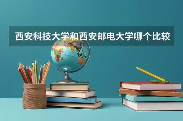 西安科技大学和西安邮电大学哪个比较好？