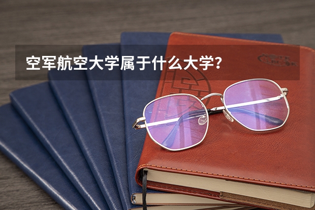 空军航空大学属于什么大学？