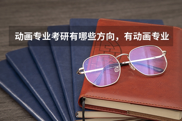 动画专业考研有哪些方向，有动画专业研究生的院校都是什么