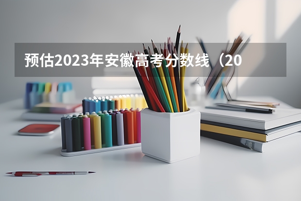 预估2023年安徽高考分数线（2023安徽高考分数线预测）