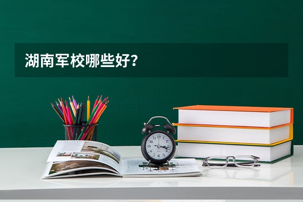 湖南军校哪些好？