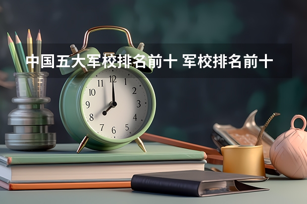 中国五大军校排名前十 军校排名前十位
