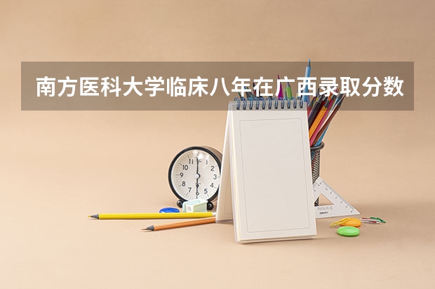 南方医科大学临床八年在广西录取分数线 南方医科大学录取分数线