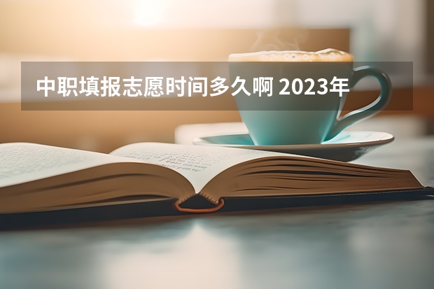 中职填报志愿时间多久啊 2023年中职对口升学报名时间