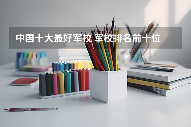 中国十大最好军校 军校排名前十位