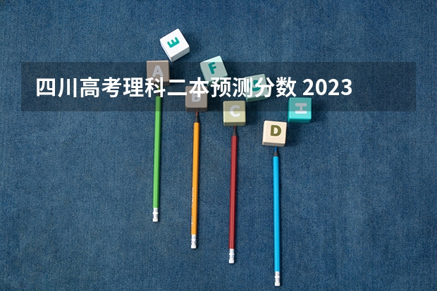四川高考理科二本预测分数 2023年四川高考分数线预测