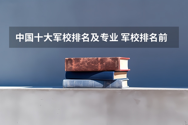 中国十大军校排名及专业 军校排名前十位