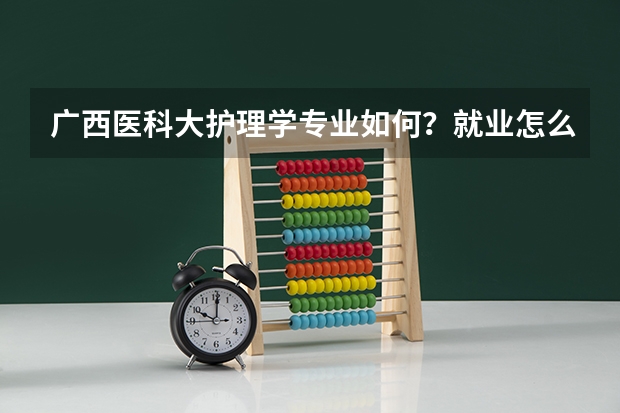 广西医科大护理学专业如何？就业怎么样？