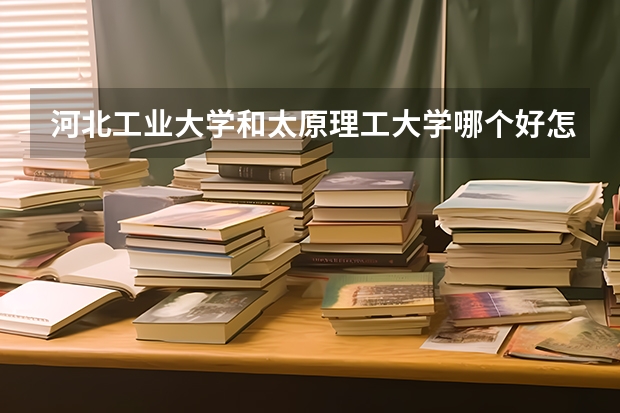 河北工业大学和太原理工大学哪个好怎么样就业