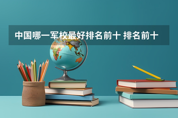 中国哪一军校最好排名前十 排名前十的军校