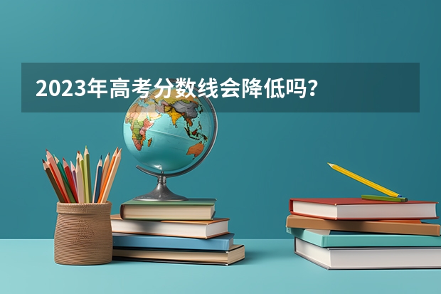 2023年高考分数线会降低吗？
