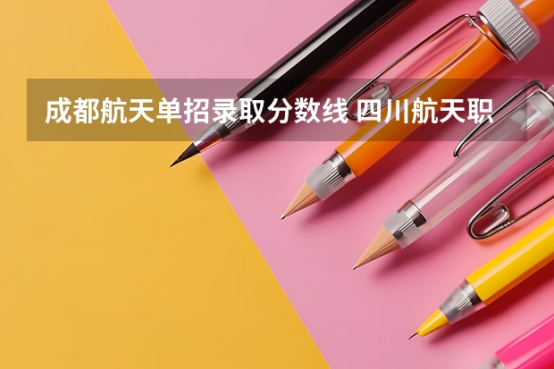 成都航天单招录取分数线 四川航天职业技术学校录取线