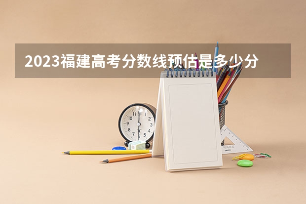 2023福建高考分数线预估是多少分