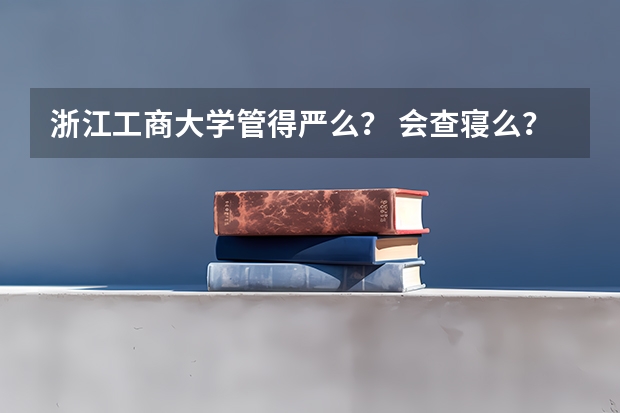 浙江工商大学管得严么？ 会查寝么？严不？ 周末可不可以回家？（中国外国语大学是不是985/211/双一流？）