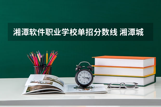 湘潭软件职业学校单招分数线 湘潭城建职业技术学校单招录取分数线