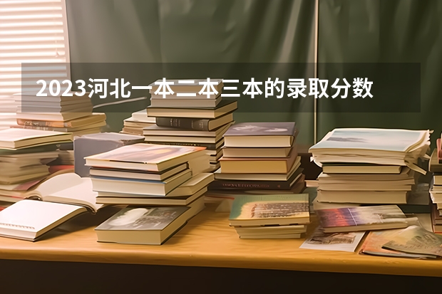 2023河北一本二本三本的录取分数线？（河北高考二本分数线）