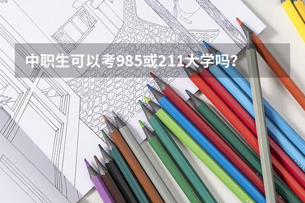 中职生可以考985或211大学吗？怎样就可以考入呢？