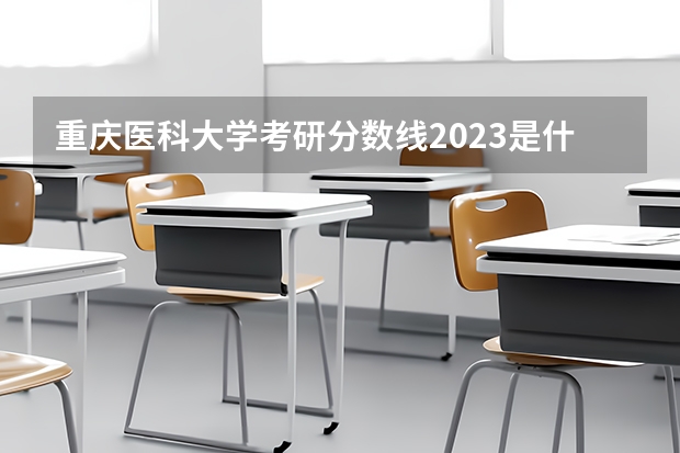 重庆医科大学考研分数线2023是什么？