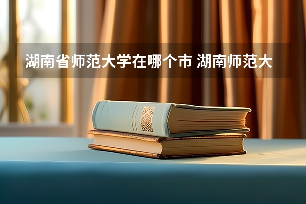 湖南省师范大学在哪个市 湖南师范大学地址
