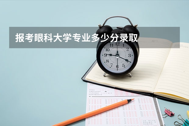 报考眼科大学专业多少分录取