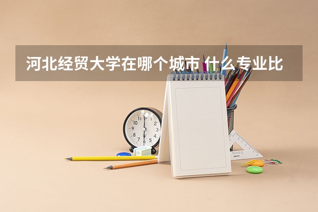 河北经贸大学在哪个城市 什么专业比较好