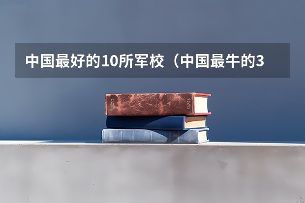 中国最好的10所军校（中国最牛的3大军校）