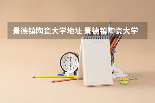 景德镇陶瓷大学地址 景德镇陶瓷大学是一本还是二本