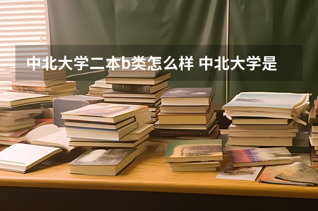 中北大学二本b类怎么样 中北大学是一本还是二本