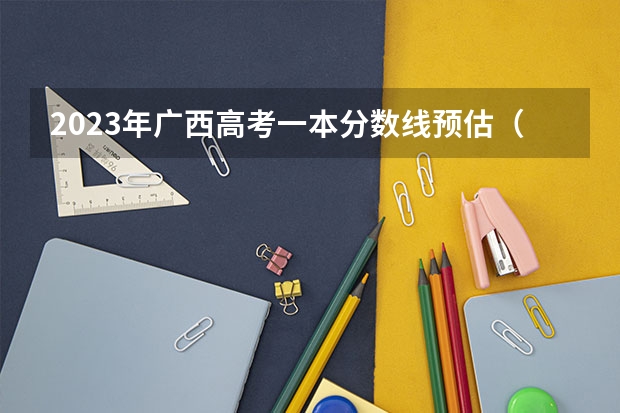 2023年广西高考一本分数线预估（广西2023高考分数线预估）